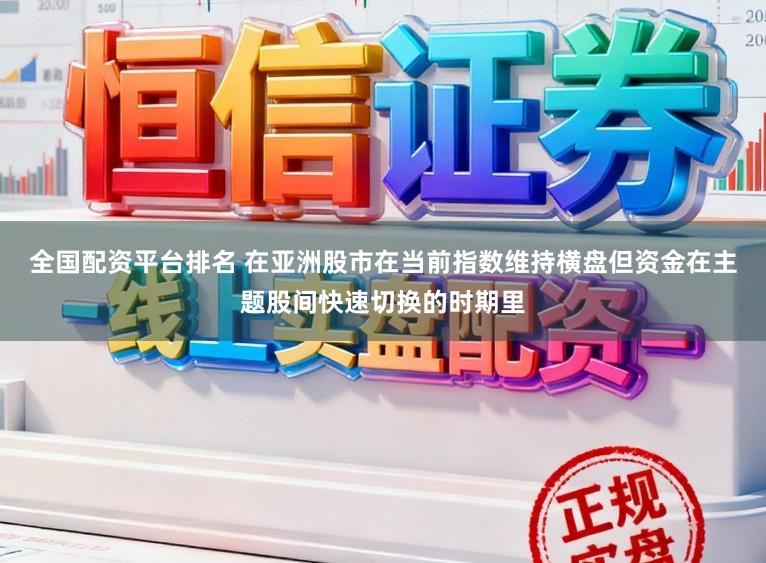 全国配资平台排名 在亚洲股市在当前指数维持横盘但资金在主题股间快速切换的时期里