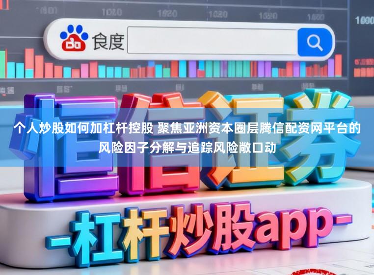 个人炒股如何加杠杆控股 聚焦亚洲资本圈层腾信配资网平台的风险因子分解与追踪风险敞口动