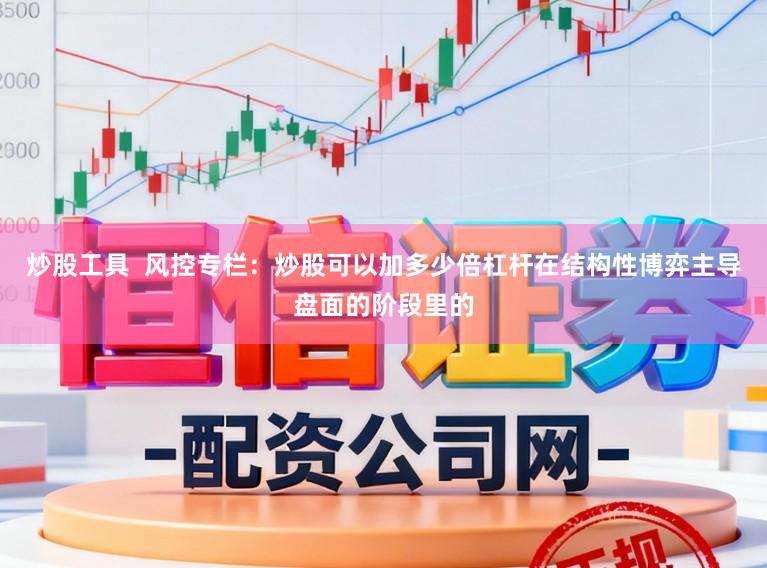 炒股工具  风控专栏：炒股可以加多少倍杠杆在结构性博弈主导盘面的阶段里的