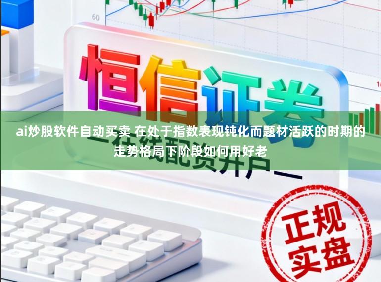 ai炒股软件自动买卖 在处于指数表现钝化而题材活跃的时期的走势格局下阶段如何用好老