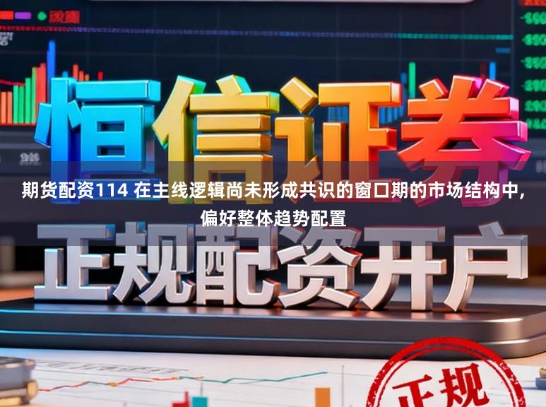 期货配资114 在主线逻辑尚未形成共识的窗口期的市场结构中,偏好整体趋势配置