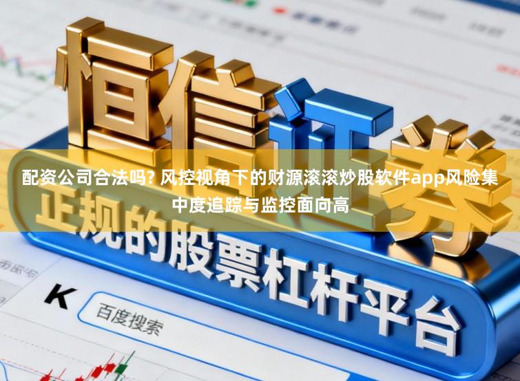 配资公司合法吗? 风控视角下的财源滚滚炒股软件app风险集中度追踪与监控面向高