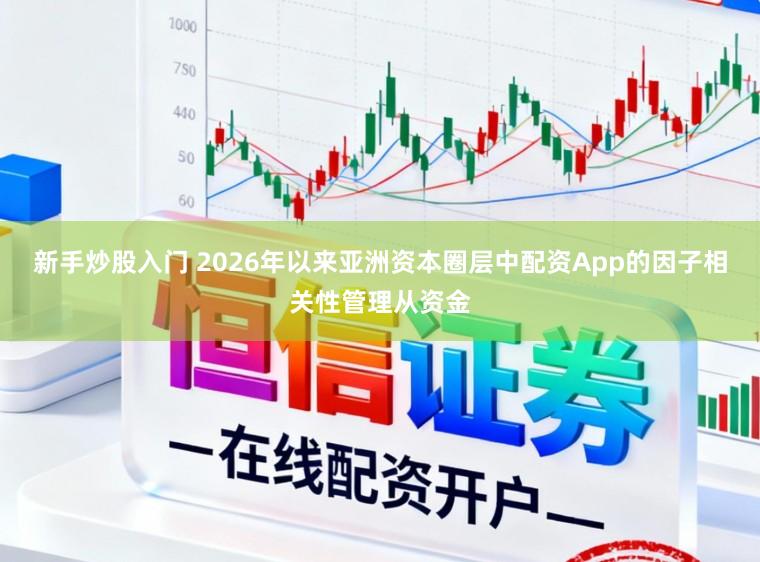 新手炒股入门 2026年以来亚洲资本圈层中配资App的因子相关性管理从资金