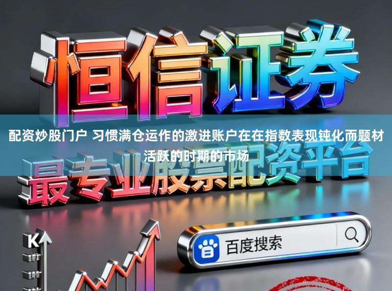 配资炒股门户 习惯满仓运作的激进账户在在指数表现钝化而题材活跃的时期的市场