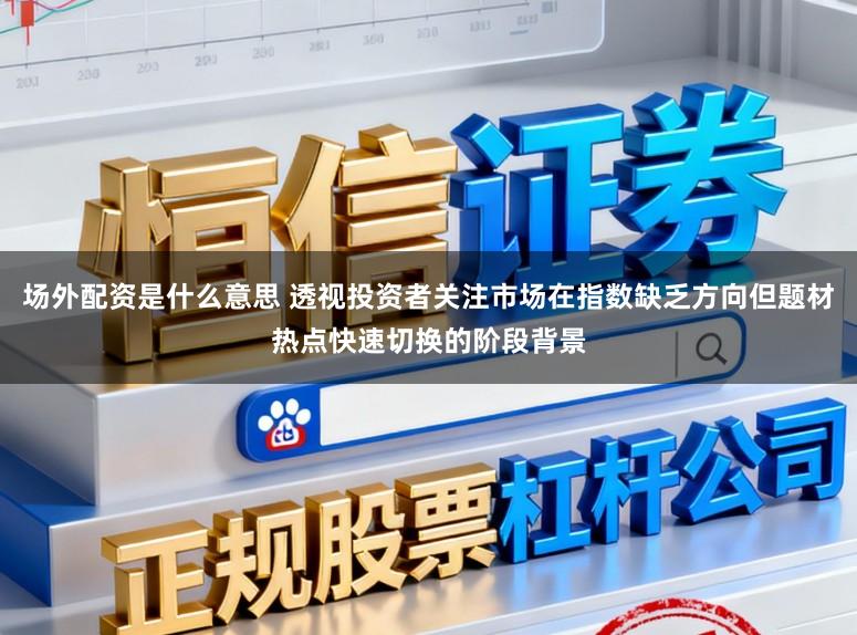 场外配资是什么意思 透视投资者关注市场在指数缺乏方向但题材热点快速切换的阶段背景