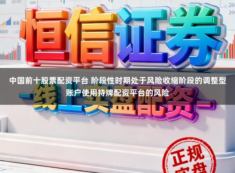 中国前十股票配资平台 阶段性时期处于风险收缩阶段的调整型账户使用持牌配资平台的风险
