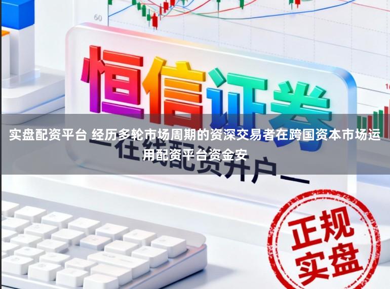 实盘配资平台 经历多轮市场周期的资深交易者在跨国资本市场运用配资平台资金安