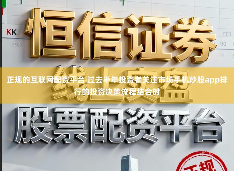 正规的互联网配资平台 过去半年投资者关注市场手机炒股app排行的投资决策流程结合时