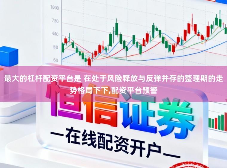 最大的杠杆配资平台是 在处于风险释放与反弹并存的整理期的走势格局下下，配资平台预警