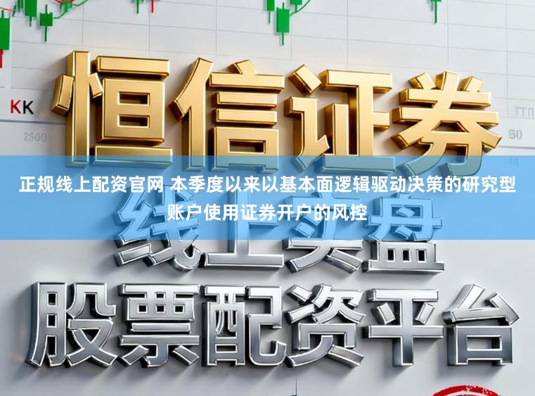 正规线上配资官网 本季度以来以基本面逻辑驱动决策的研究型账户使用证券开户的风控