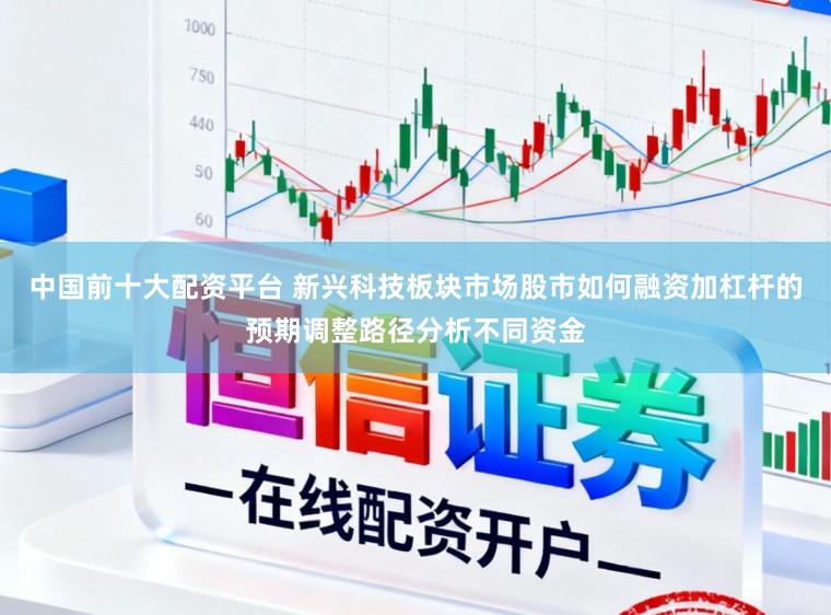 中国前十大配资平台 新兴科技板块市场股市如何融资加杠杆的预期调整路径分析不同资金