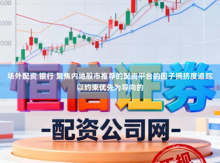 场外配资 银行 聚焦内地股市推荐的配资平台的因子拥挤度追踪以约束优先为导向的