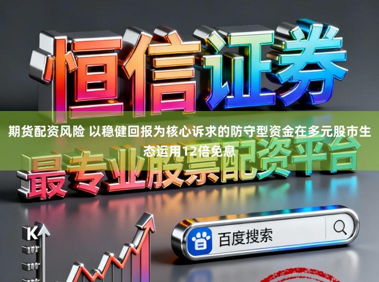期货配资风险 以稳健回报为核心诉求的防守型资金在多元股市生态运用12倍免息
