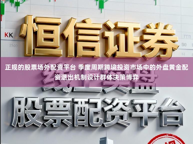 正规的股票场外配资平台 季度周期跨境投资市场中的外盘黄金配资退出机制设计群体决策博弈