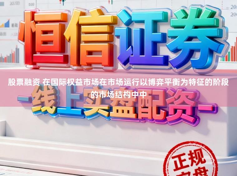 股票融资 在国际权益市场在市场运行以博弈平衡为特征的阶段的市场结构中中
