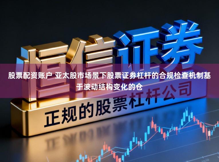 股票配资账户 亚太股市场景下股票证券杠杆的合规检查机制基于波动结构变化的仓