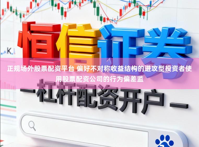 正规场外股票配资平台 偏好不对称收益结构的进攻型投资者使用股票配资公司的行为偏差监