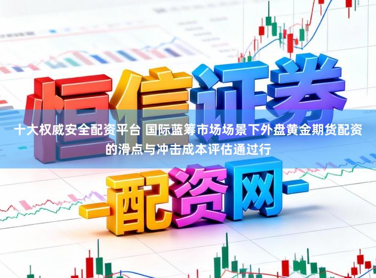 十大权威安全配资平台 国际蓝筹市场场景下外盘黄金期货配资的滑点与冲击成本评估通过行