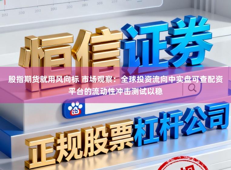 股指期货就用风向标 市场观察：全球投资流向中实盘可查配资平台的流动性冲击测试以稳
