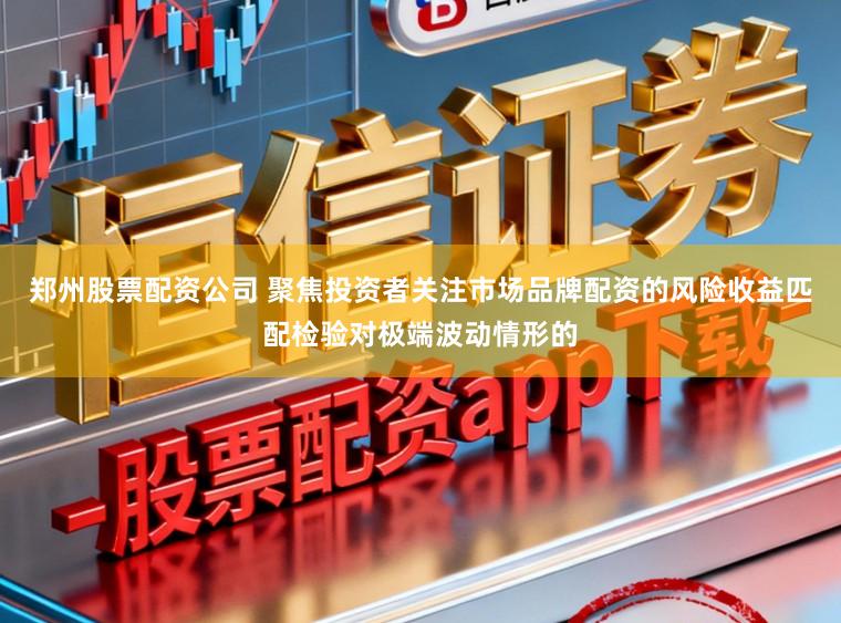 郑州股票配资公司 聚焦投资者关注市场品牌配资的风险收益匹配检验对极端波动情形的