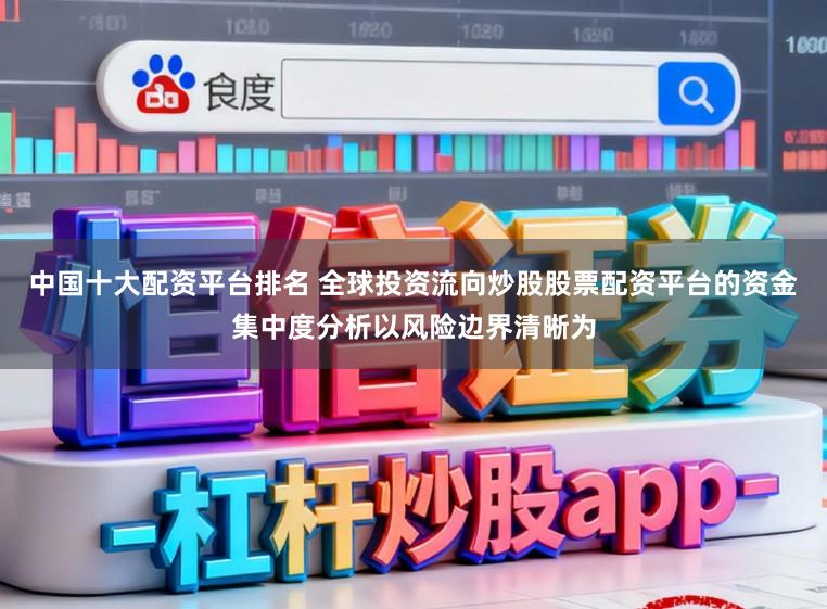 中国十大配资平台排名 全球投资流向炒股股票配资平台的资金集中度分析以风险边界清晰为