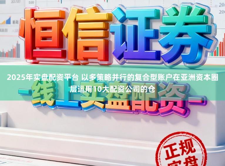 2025年实盘配资平台 以多策略并行的复合型账户在亚洲资本圈层运用10大配资公司的仓