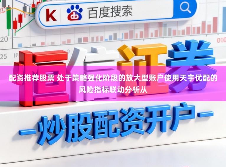 配资推荐股票 处于策略强化阶段的放大型账户使用天宇优配的风险指标联动分析从