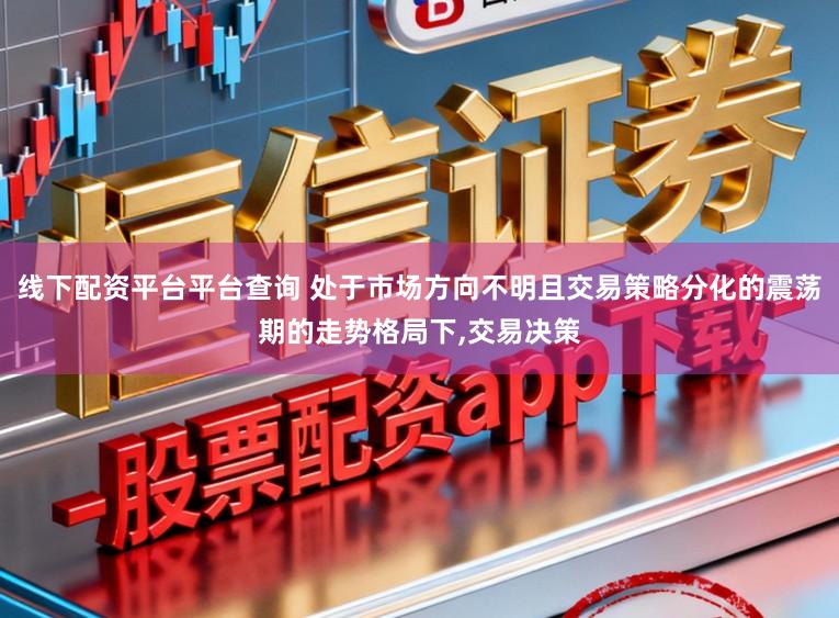 线下配资平台平台查询 处于市场方向不明且交易策略分化的震荡期的走势格局下，交易决策