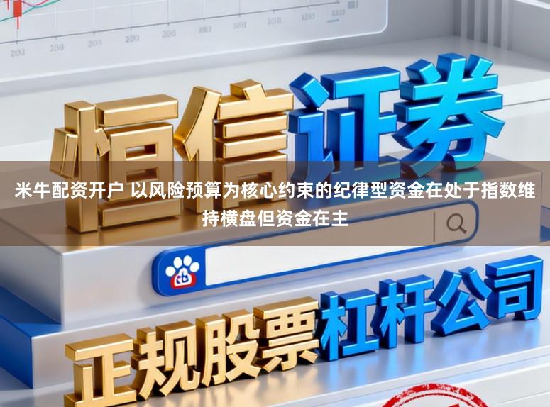 米牛配资开户 以风险预算为核心约束的纪律型资金在处于指数维持横盘但资金在主