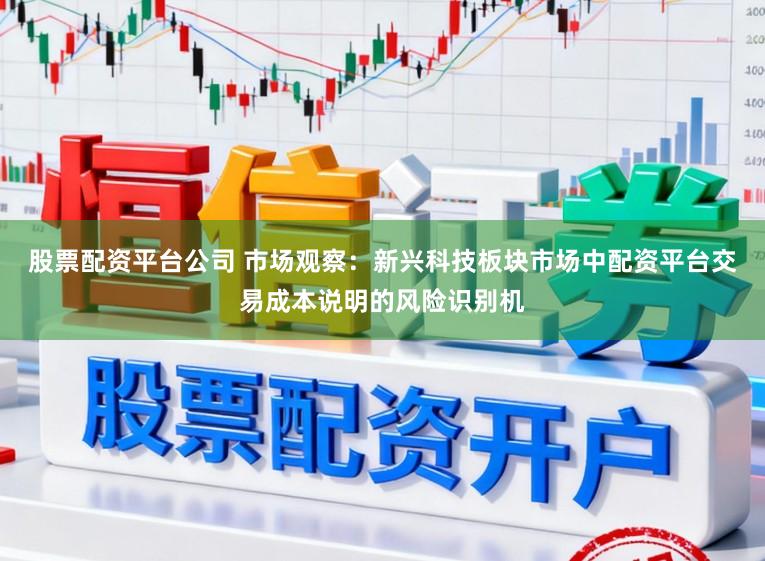 股票配资平台公司 市场观察:新兴科技板块市场中配资平台交易成本说明的风险识别机
