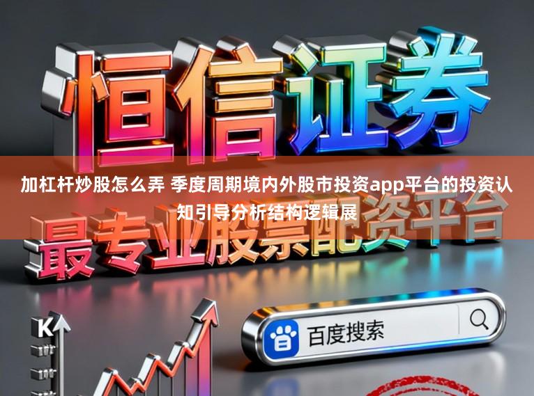 加杠杆炒股怎么弄 季度周期境内外股市投资app平台的投资认知引导分析结构逻辑展