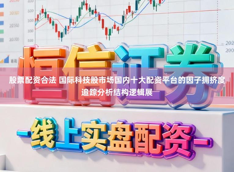 股票配资合法 国际科技股市场国内十大配资平台的因子拥挤度追踪分析结构逻辑展