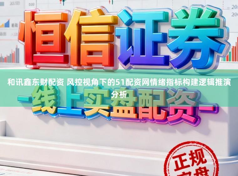 和讯鑫东财配资 风控视角下的51配资网情绪指标构建逻辑推演分析