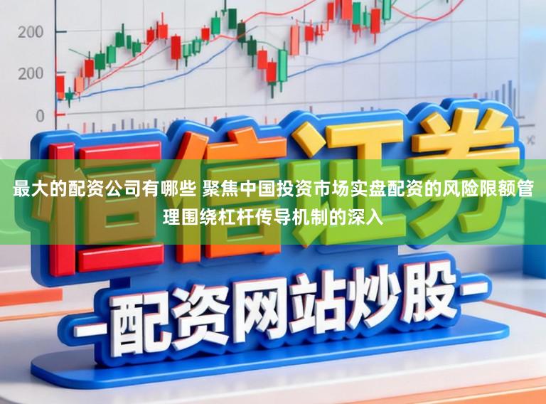 最大的配资公司有哪些 聚焦中国投资市场实盘配资的风险限额管理围绕杠杆传导机制的深入