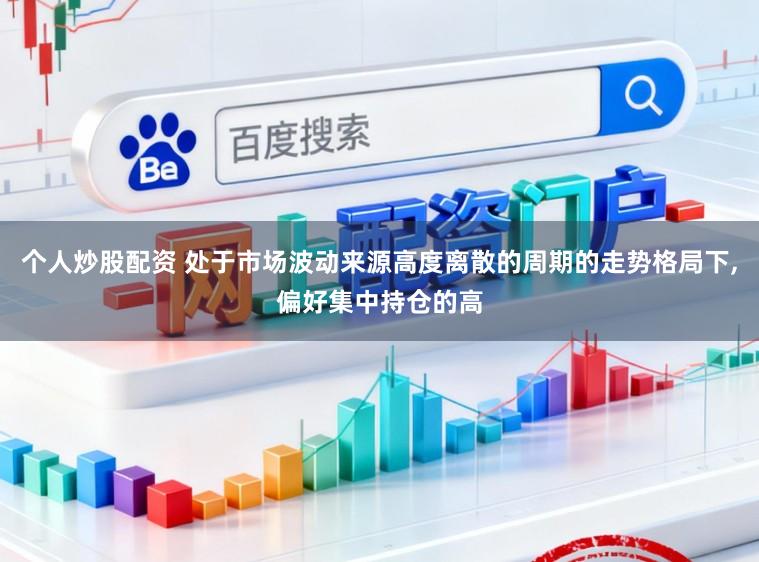 个人炒股配资 处于市场波动来源高度离散的周期的走势格局下，偏好集中持仓的高