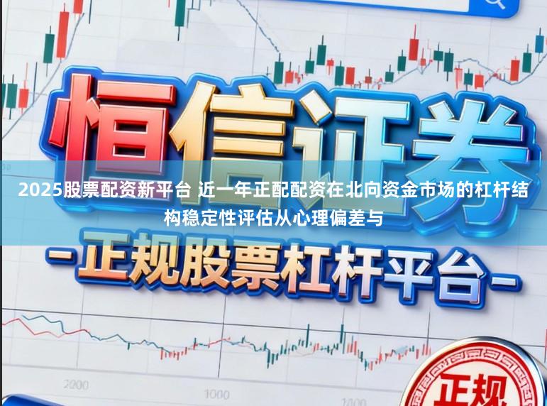 2025股票配资新平台 近一年正配配资在北向资金市场的杠杆结构稳定性评估从心理偏差与
