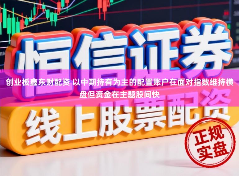 创业板鑫东财配资 以中期持有为主的配置账户在面对指数维持横盘但资金在主题股间快