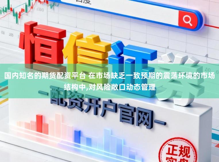 国内知名的期货配资平台 在市场缺乏一致预期的震荡环境的市场结构中，对风险敞口动态管理