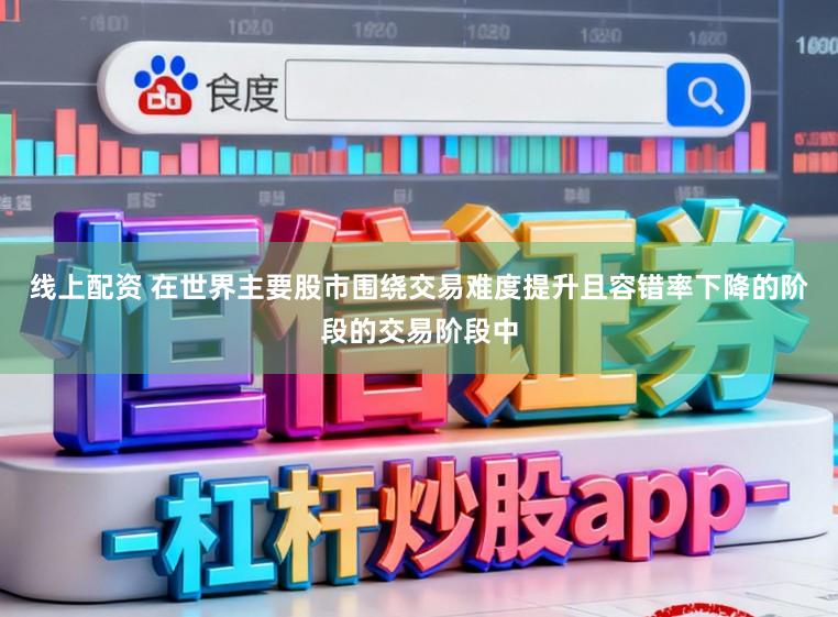 线上配资 在世界主要股市围绕交易难度提升且容错率下降的阶段的交易阶段中