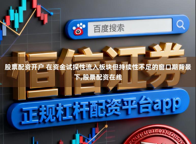 股票配资开户 在资金试探性流入板块但持续性不足的窗口期背景下，股票配资在线
