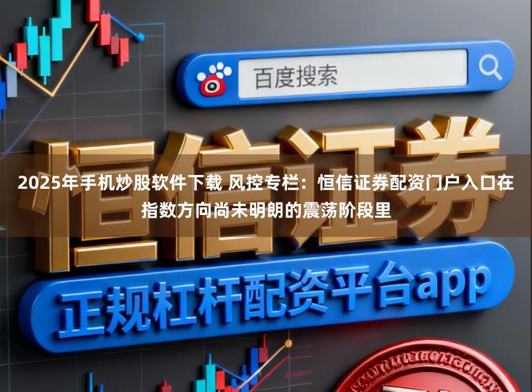 2025年手机炒股软件下载 风控专栏：恒信证券配资门户入口在指数方向尚未明朗的震荡阶段里