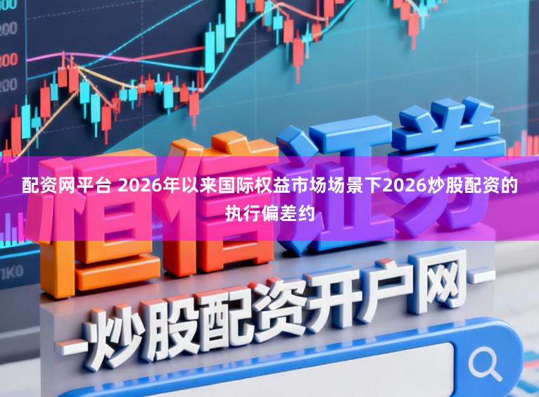 配资网平台 2026年以来国际权益市场场景下2026炒股配资的执行偏差约