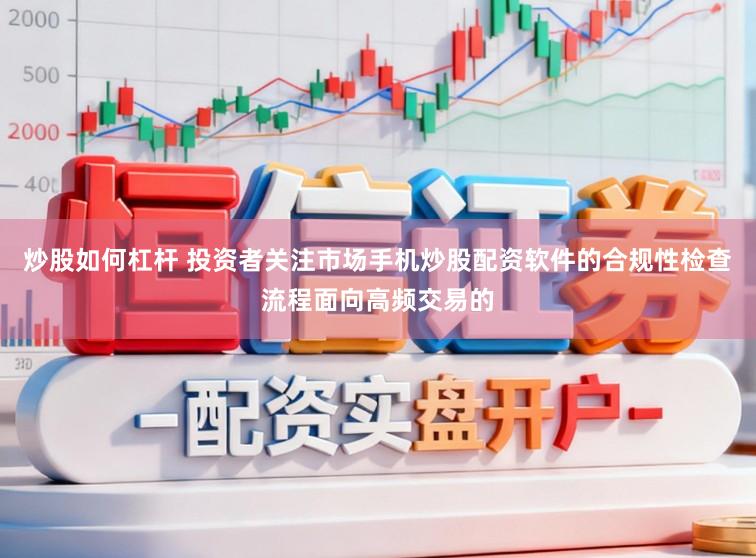 炒股如何杠杆 投资者关注市场手机炒股配资软件的合规性检查流程面向高频交易的