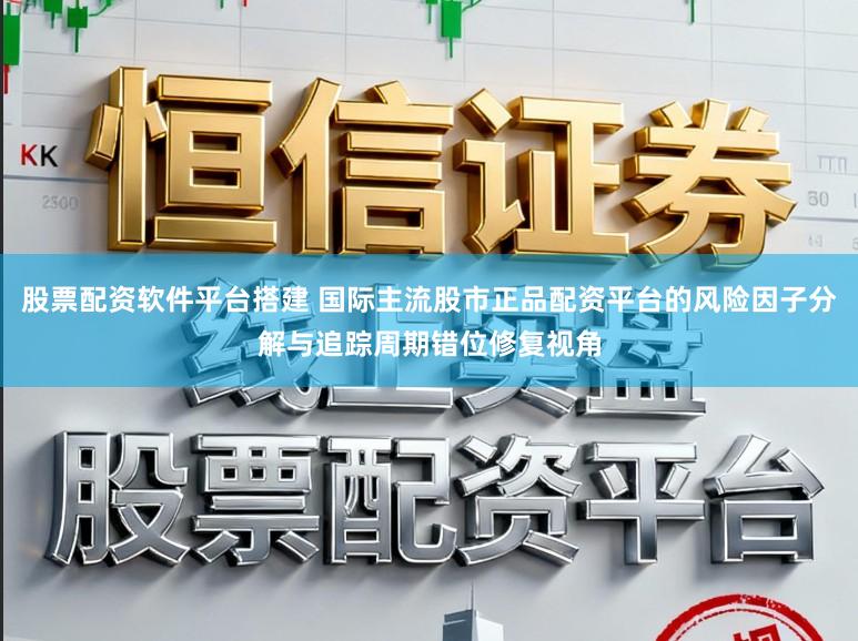 股票配资软件平台搭建 国际主流股市正品配资平台的风险因子分解与追踪周期错位修复视角