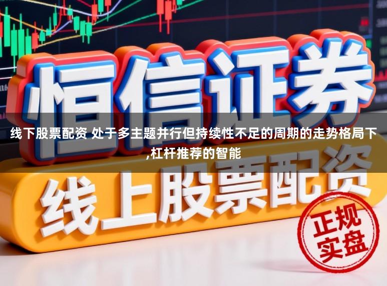 线下股票配资 处于多主题并行但持续性不足的周期的走势格局下，杠杆推荐的智能