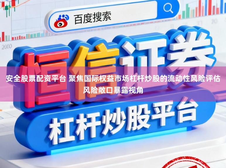 安全股票配资平台 聚焦国际权益市场杠杆炒股的流动性风险评估风险敞口暴露视角
