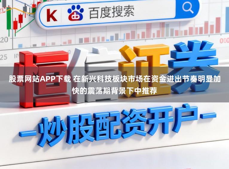 股票网站APP下载 在新兴科技板块市场在资金进出节奏明显加快的震荡期背景下中推荐