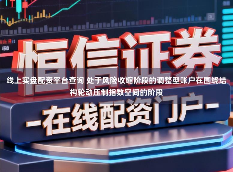 线上实盘配资平台查询 处于风险收缩阶段的调整型账户在围绕结构轮动压制指数空间的阶段