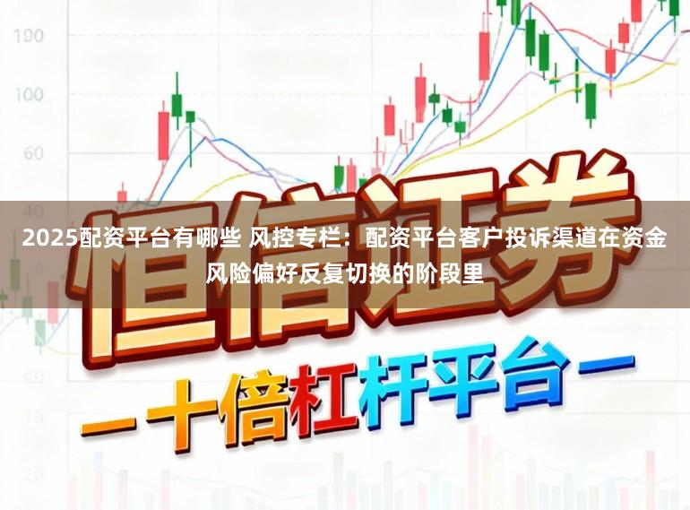 2025配资平台有哪些 风控专栏：配资平台客户投诉渠道在资金风险偏好反复切换的阶段里