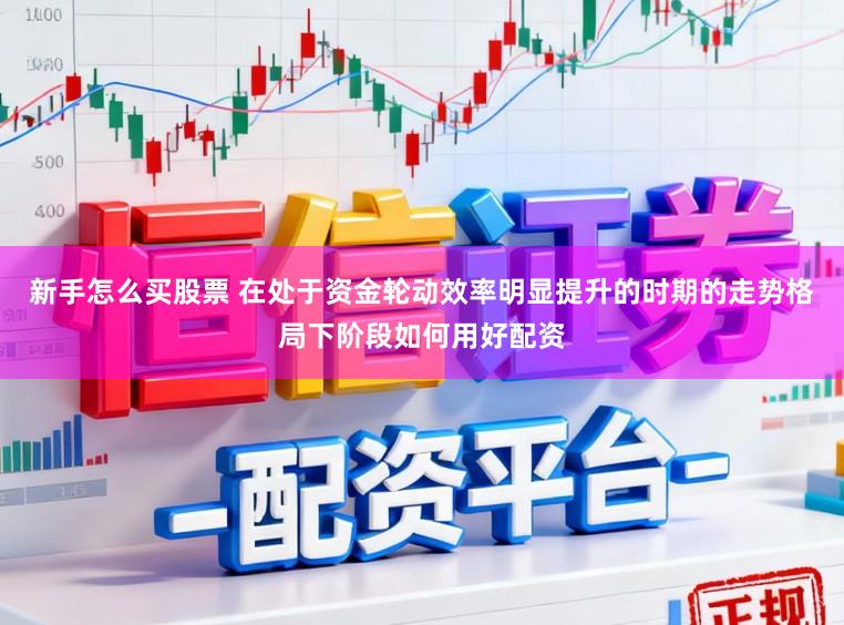 新手怎么买股票 在处于资金轮动效率明显提升的时期的走势格局下阶段如何用好配资